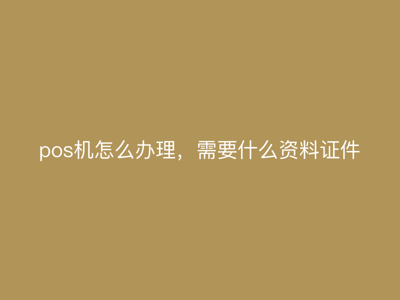 pos机怎么办理，需要什么资料证件