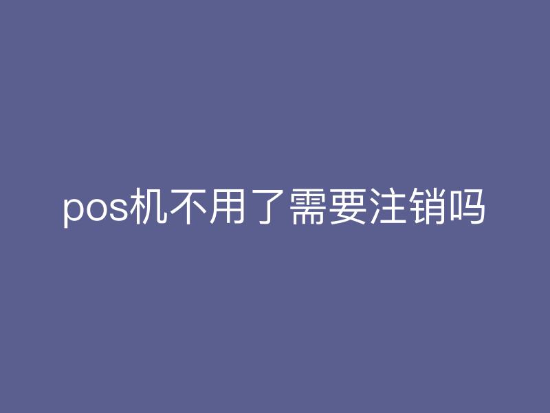 pos机不用了需要注销吗