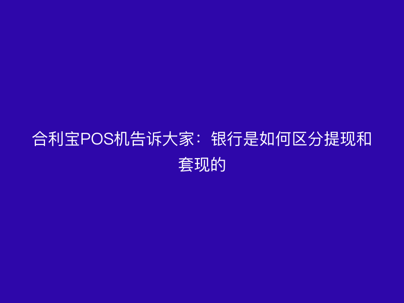 屹掌柜POS机告诉大家：银行是如何区分提现和套现的