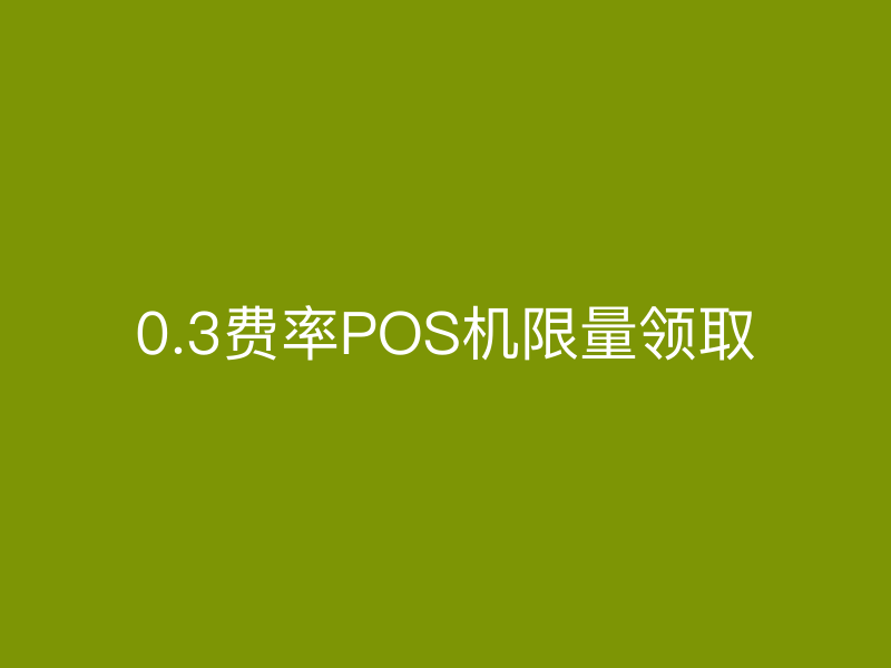 0.3费率POS机限量领取