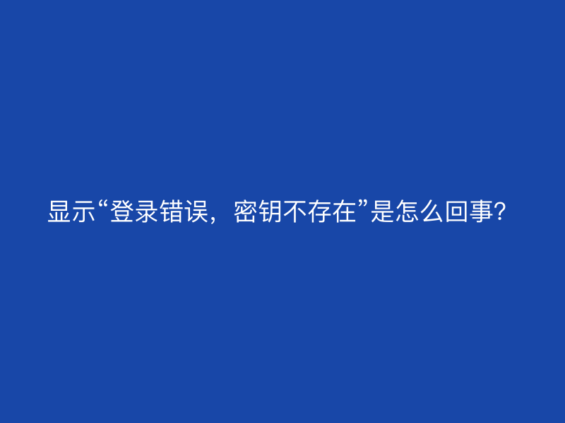 显示“登录错误，密钥不存在”是怎么回事？