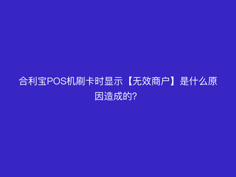 屹掌柜POS机刷卡时显示【无效商户】是什么原因造成的？