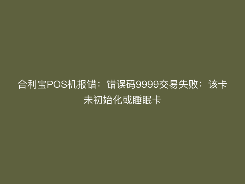 屹掌柜POS机报错：错误码9999交易失败：该卡未初始化或睡眠卡