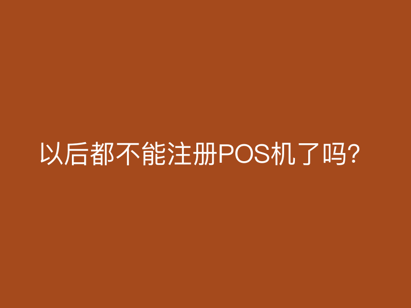 以后都不能注册POS机了吗？