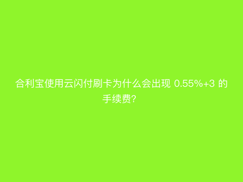 屹掌柜使用云闪付刷卡为什么会出现 0.55%+3 的手续费？