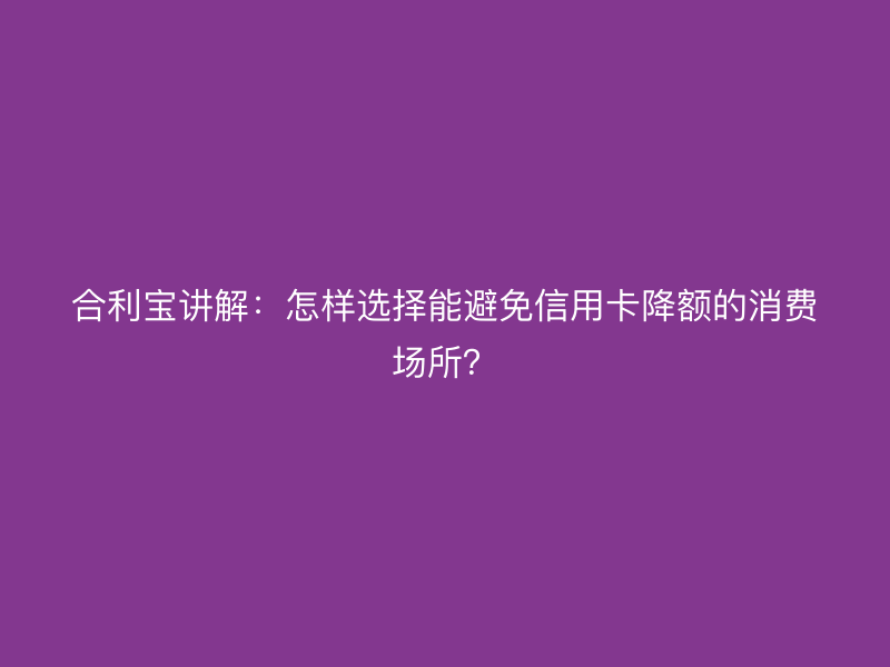 屹掌柜讲解：怎样选择能避免信用卡降额的消费场所？