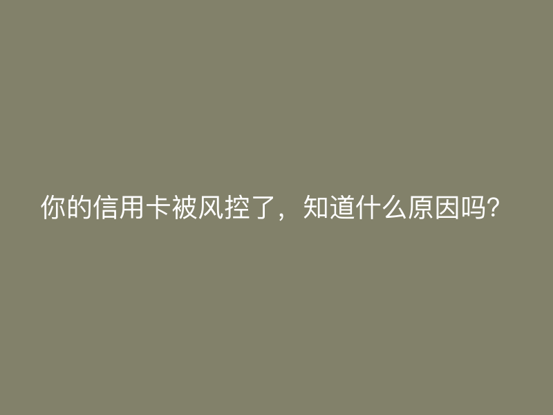 你的信用卡被风控了，知道什么原因吗？
