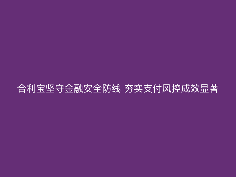 屹掌柜坚守金融安全防线 夯实支付风控成效显著
