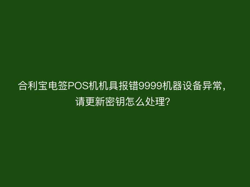 屹掌柜电签POS机机具报错9999机器设备异常，请更新密钥怎么处理？