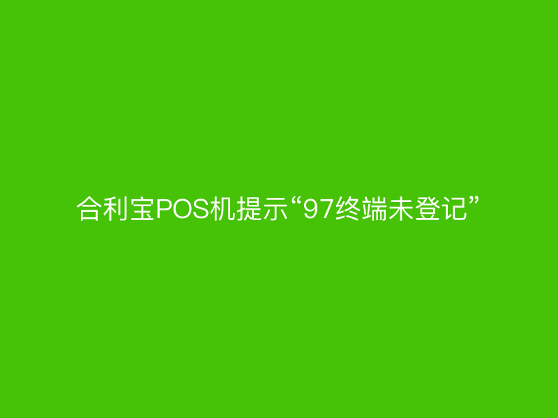屹掌柜POS机提示“97终端未登记”