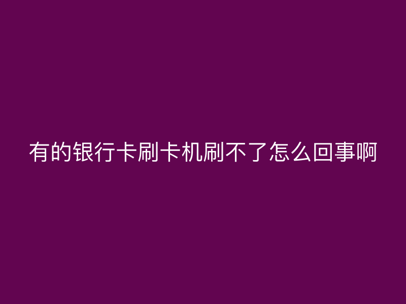有的银行卡刷卡机刷不了怎么回事啊