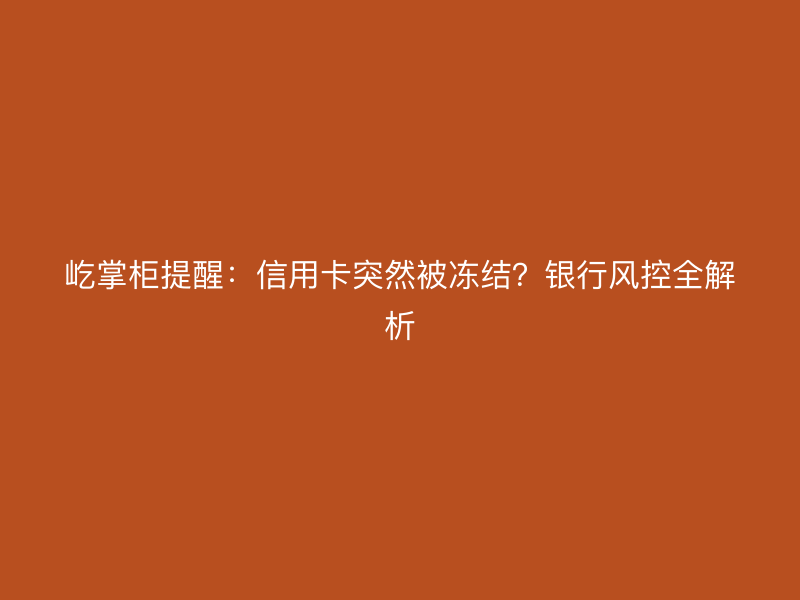 信用卡突然被冻结？银行风控全解析及应对策略