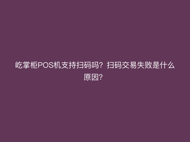 屹掌柜POS机支持扫码支付吗？扫码交易失败是什么原因？