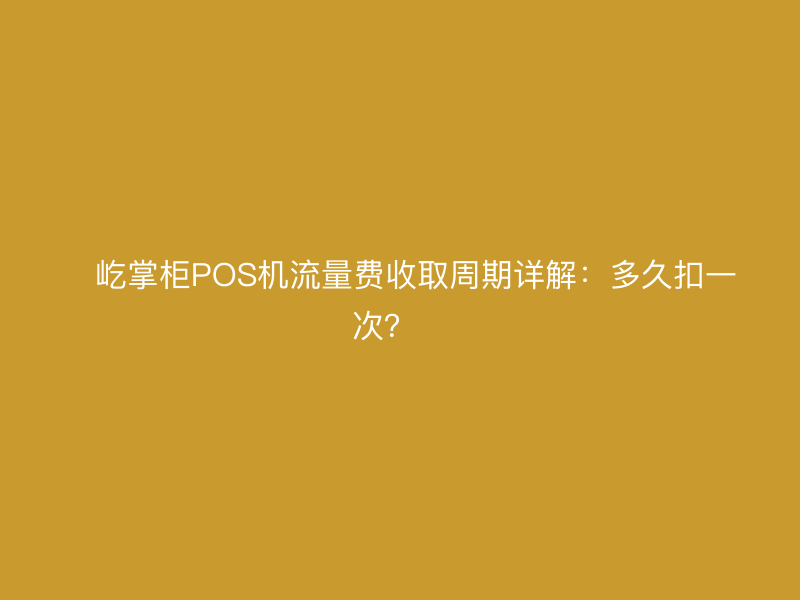 ​屹掌柜POS机流量费收取周期详解：多久扣一次？​