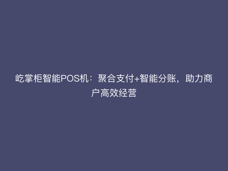 屹掌柜智能POS机：聚合支付+智能分账，助力商户高效经营