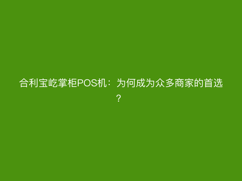 合利宝屹掌柜POS机：为何成为众多商家的首选？