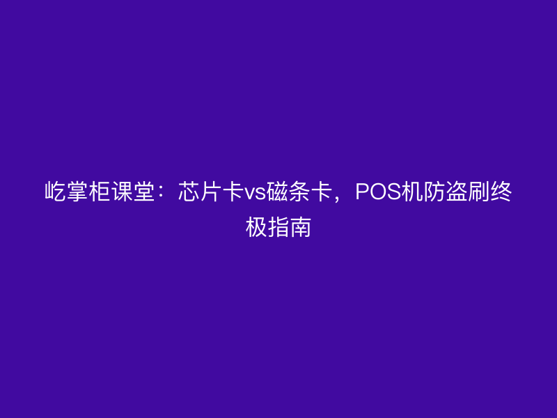 屹掌柜课堂：芯片卡vs磁条卡，POS机防盗刷终极指南