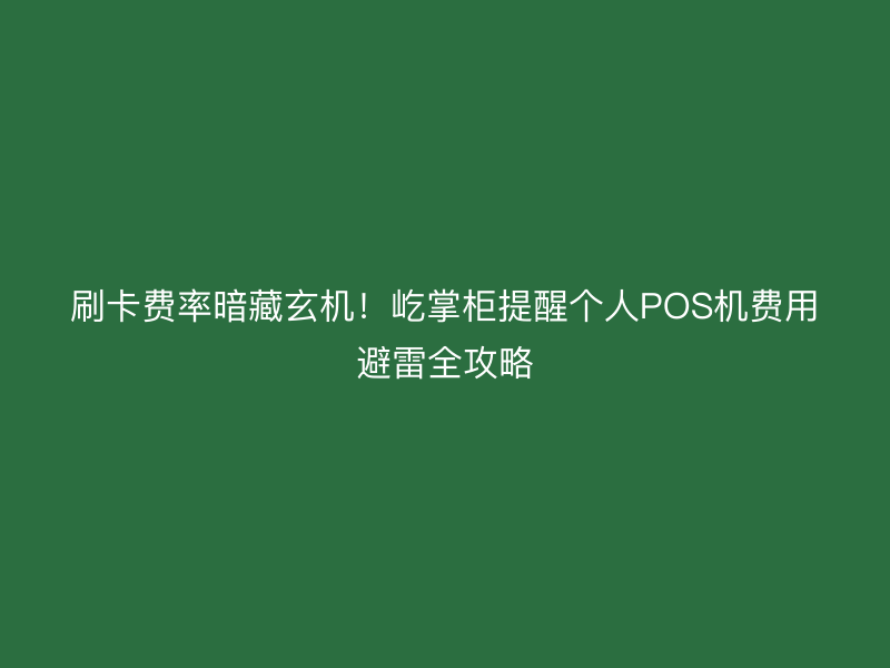 刷卡费率暗藏玄机！屹掌柜提醒个人POS机费用避雷全攻略