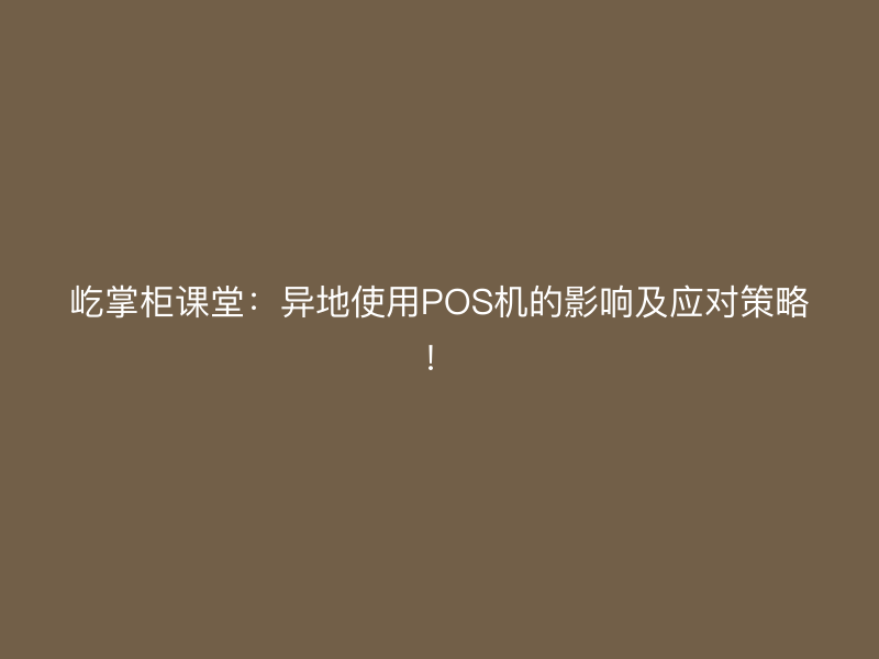 屹掌柜课堂：异地使用POS机的影响及应对策略！