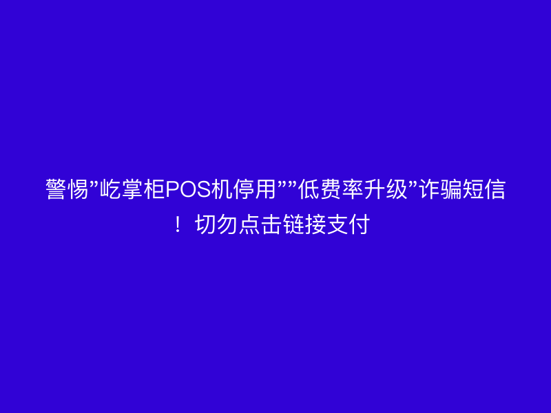 警惕"屹掌柜POS机停用""低费率升级"诈骗短信！切勿点击链接支付 