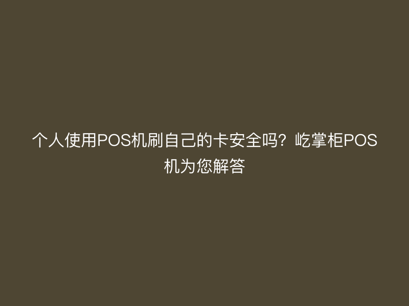 个人使用POS机刷自己的卡安全吗？屹掌柜POS机为您解答