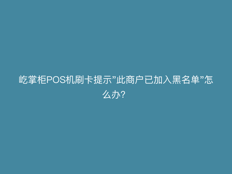 屹掌柜POS机刷卡提示"此商户已加入黑名单"怎么办？