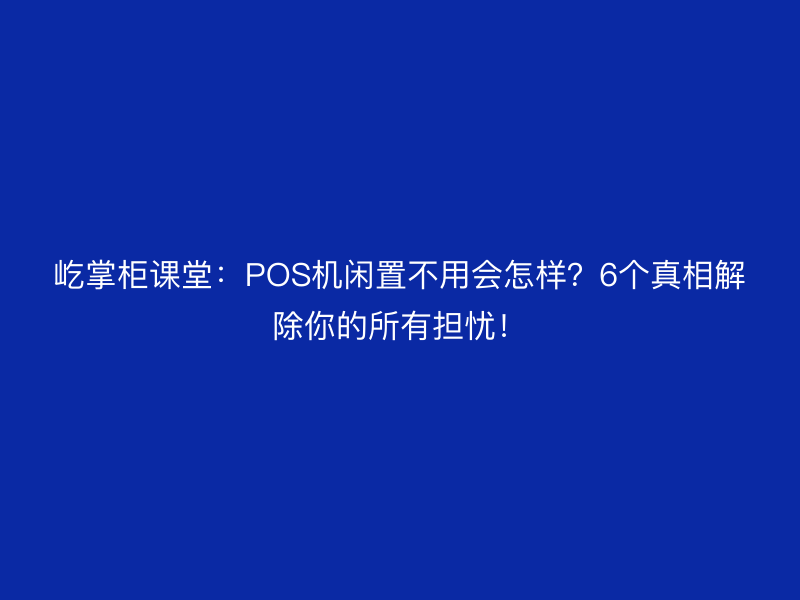屹掌柜课堂：POS机闲置不用会怎样？6个真相解除你的所有担忧！