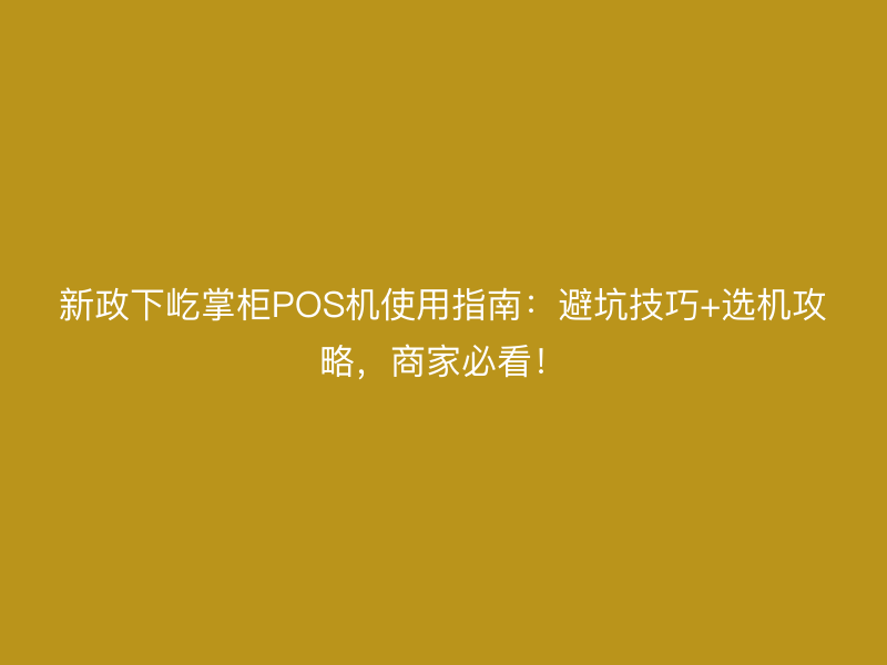 新政下屹掌柜POS机使用指南：避坑技巧+选机攻略，商家必看！
