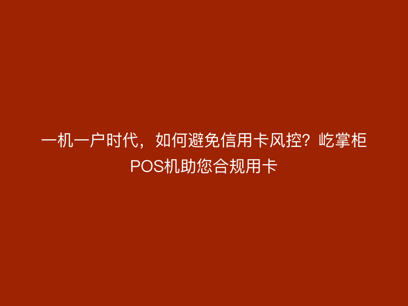 一机一户时代，如何避免信用卡风控？屹掌柜POS机助您合规用卡