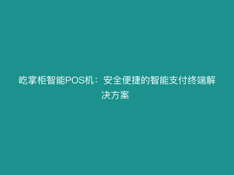 屹掌柜智能POS机：安全便捷的智能支付终端解决方案 