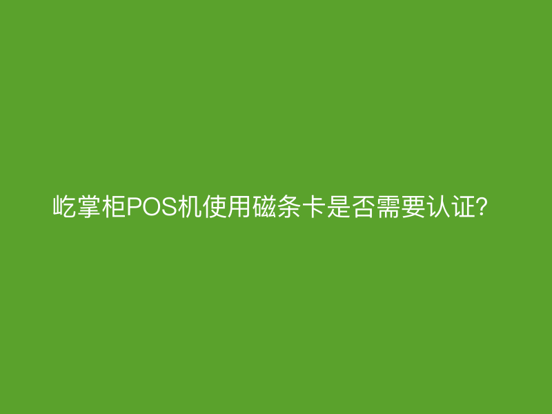 屹掌柜POS机使用磁条卡是否需要认证？