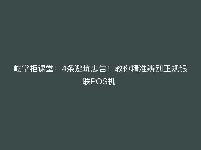 屹掌柜课堂：4条避坑忠告！教你精准辨别正规银联POS机 