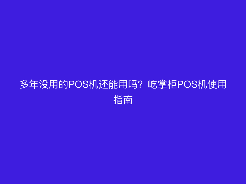 多年没用的POS机还能用吗？屹掌柜POS机使用指南