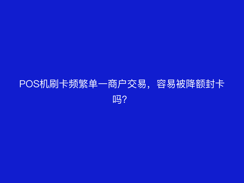 POS机刷卡频繁单一商户交易，容易被降额封卡吗？