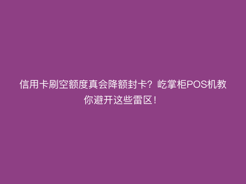 信用卡刷空额度真会降额封卡？屹掌柜POS机教你避开这些雷区！
