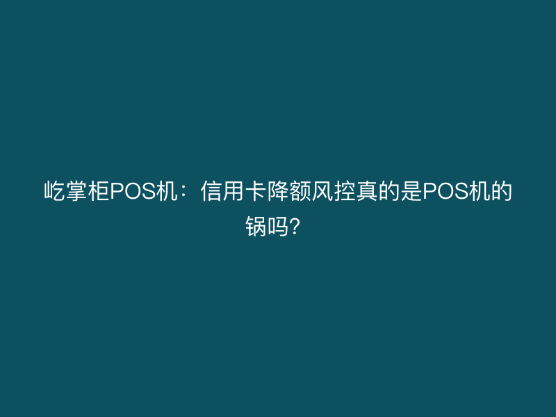 屹掌柜POS机：信用卡降额风控真的是POS机的锅吗？