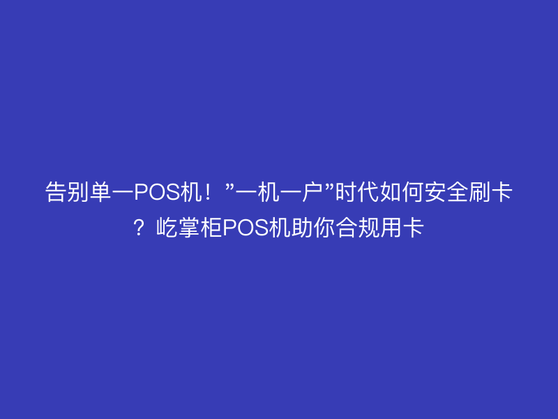 "一机一户"时代如何安全刷卡？屹掌柜POS机助你合规用卡