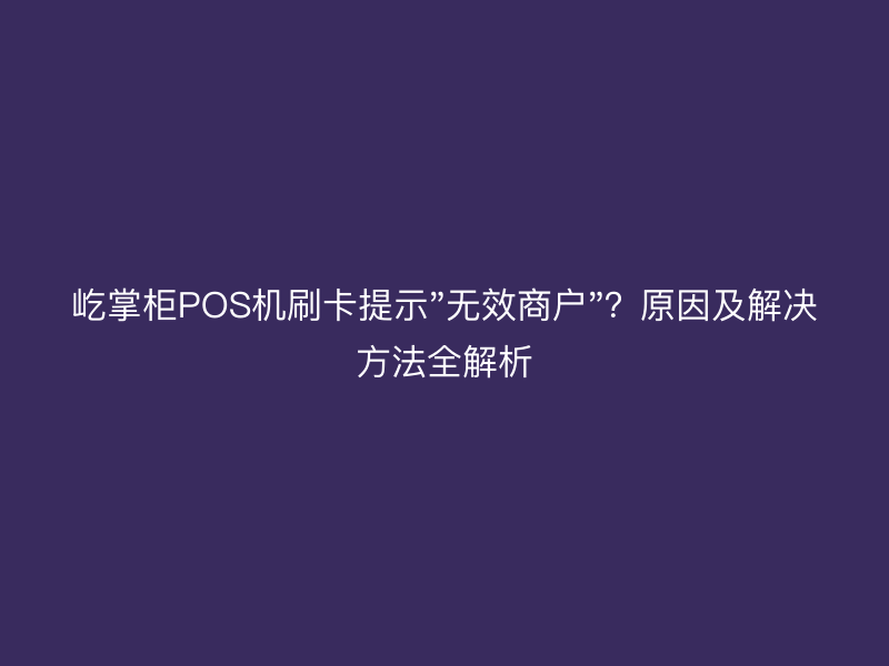 屹掌柜POS机刷卡提示"无效商户"？原因及解决方法全解析
