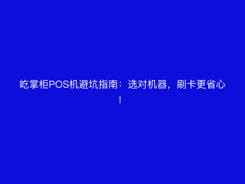 屹掌柜POS机避坑指南：选对机器，刷卡更省心！