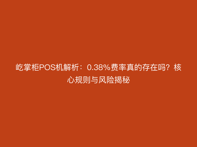 屹掌柜POS机解析：0.38%费率真的存在吗？核心规则与风险揭秘