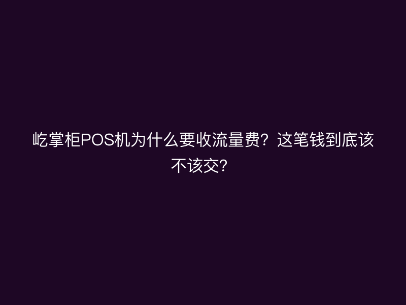 屹掌柜POS机为什么要收流量费？这笔钱到底该不该交？