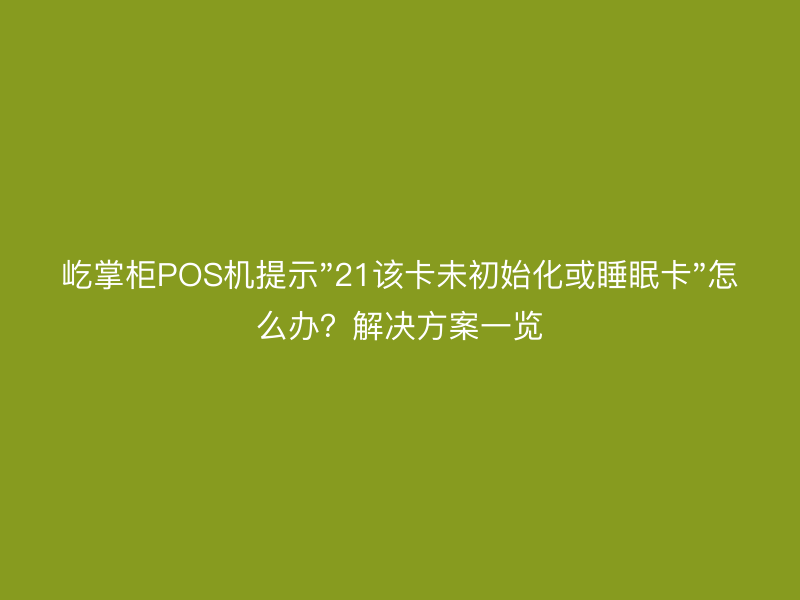屹掌柜POS机提示"21该卡未初始化或睡眠卡"怎么办？解决方案一览
