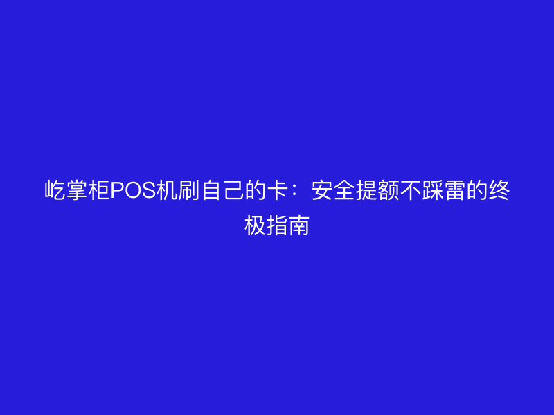 屹掌柜POS机刷自己的卡：安全提额不踩雷的终极指南