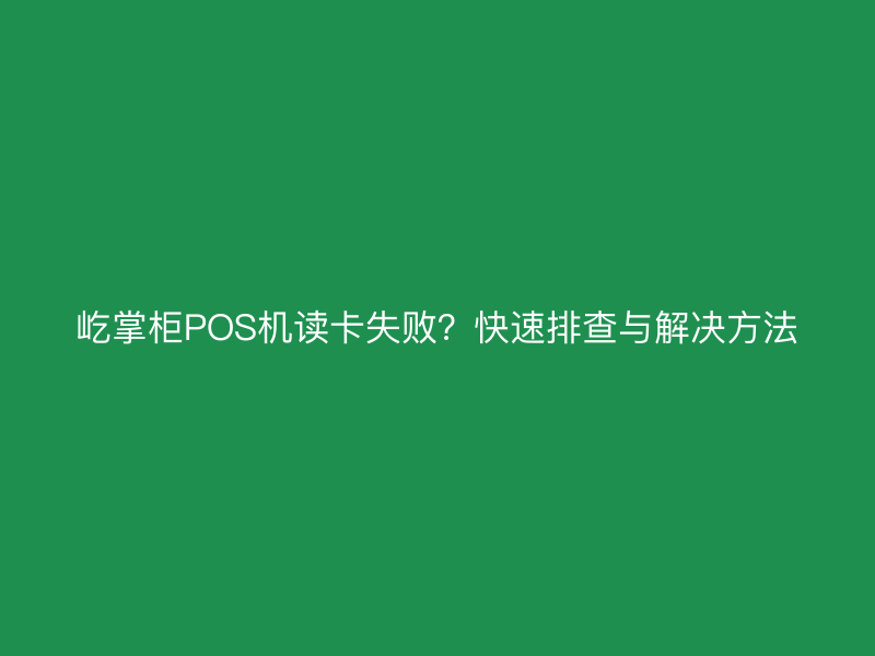 屹掌柜POS机读卡失败？快速排查与解决方法