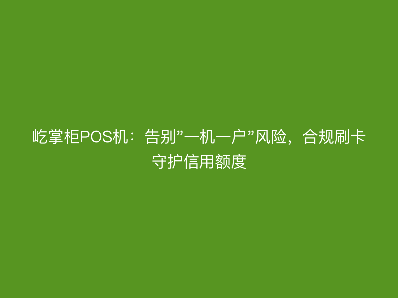 屹掌柜POS机：告别"一机一户"风险，合规刷卡守护信用额度