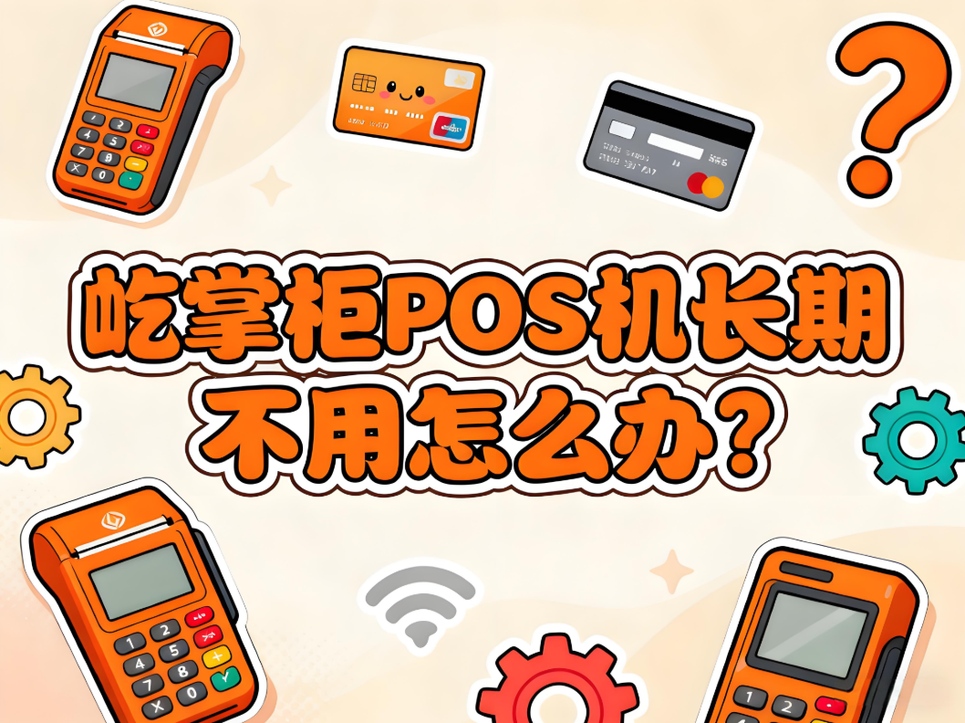 屹掌柜POS机长期不用怎么办？手把手教你正确注销流程